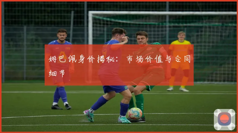 姆巴佩身价揭秘:市场价值与合同细节