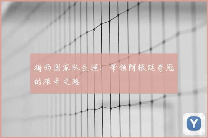 梅西国家队生涯：带领阿根廷夺冠的艰辛之路