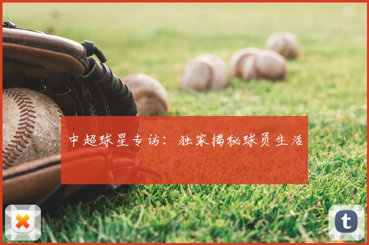 中超球星专访：独家揭秘球员生活