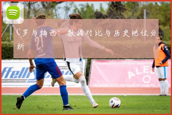 C罗与梅西：数据对比与历史地位分析