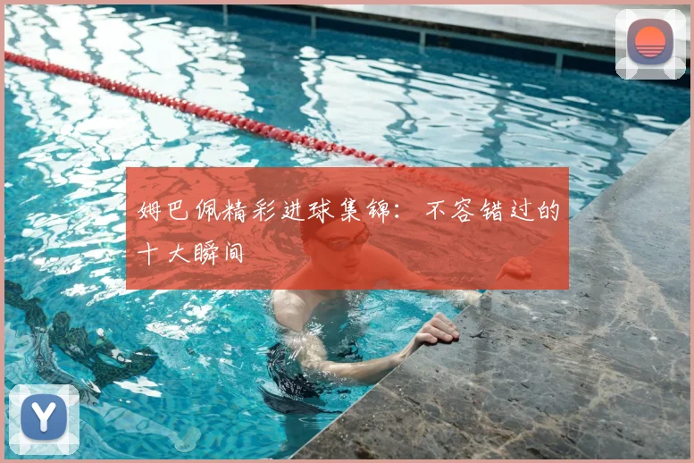 姆巴佩精彩进球集锦：不容错过的十大瞬间