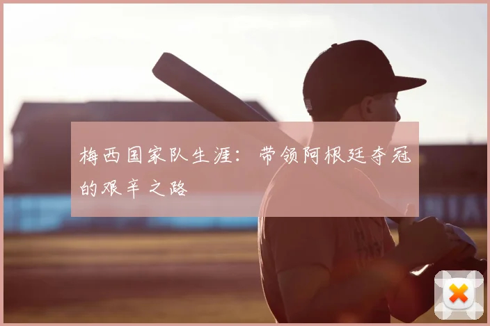 梅西国家队生涯：带领阿根廷夺冠的艰辛之路