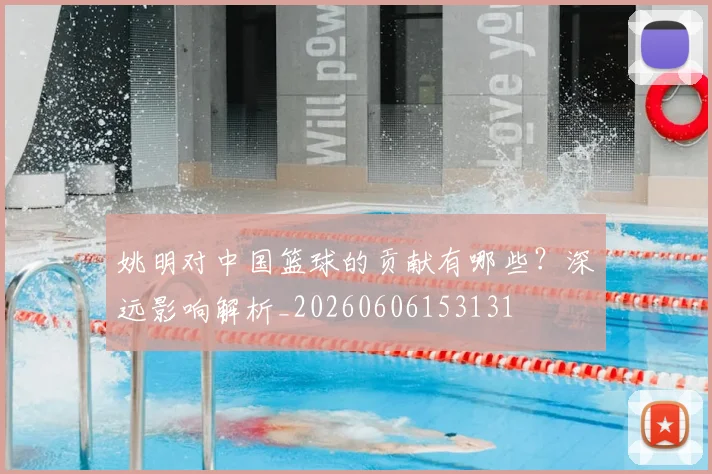 姚明对中国篮球的贡献有哪些?深远影响解析_20260606153131