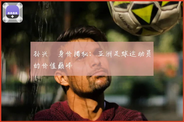 孙兴慜身价揭秘:亚洲足球运动员的价值巅峰