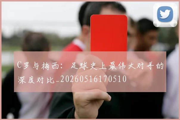 C罗与梅西:足球史上最伟大对手的深度对比_20260516170510