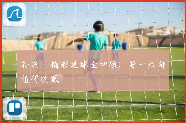 孙兴慜精彩进球全回顾：每一粒都值得收藏