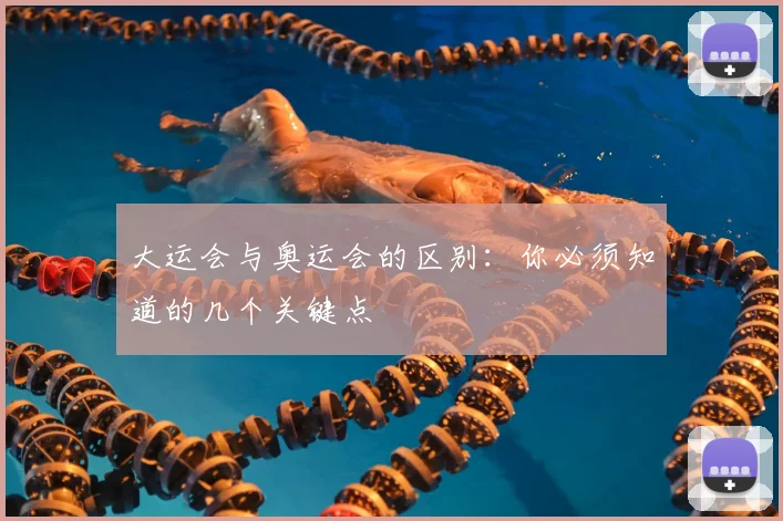 大运会与奥运会的区别:你必须知道的几个关键点