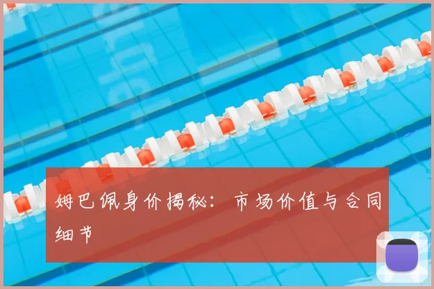 姆巴佩身价揭秘：市场价值与合同细节