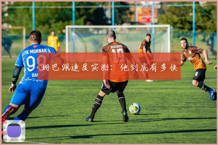 姆巴佩速度实测:他到底有多快