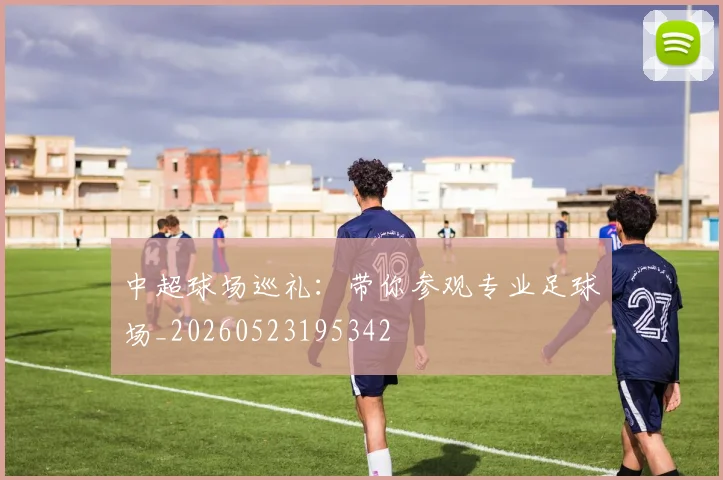中超球场巡礼：带你参观专业足球场_20260523195342