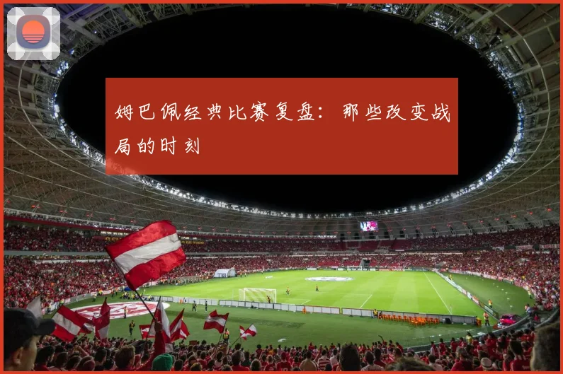 姆巴佩经典比赛复盘:那些改变战局的时刻