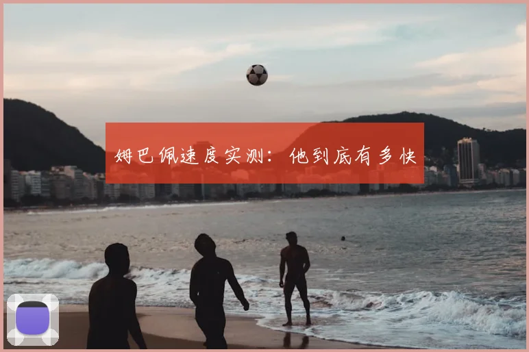 姆巴佩速度实测:他到底有多快